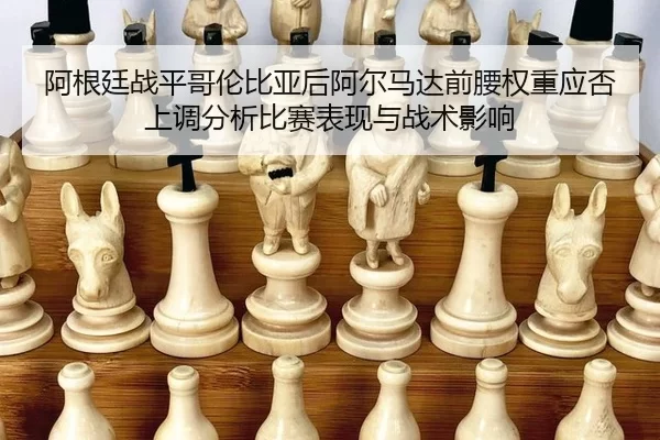 阿根廷战平哥伦比亚后阿尔马达前腰权重应否上调分析比赛表现与战术影响