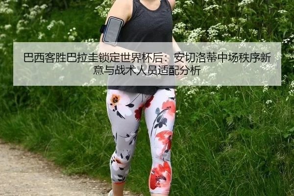 巴西客胜巴拉圭锁定世界杯后：安切洛蒂中场秩序新意与战术人员适配分析