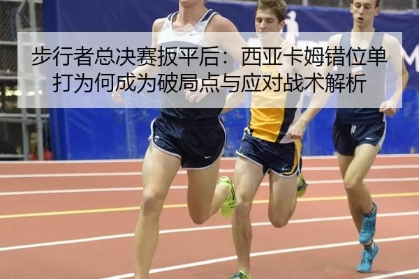 步行者总决赛扳平后：西亚卡姆错位单打为何成为破局点与应对战术解析