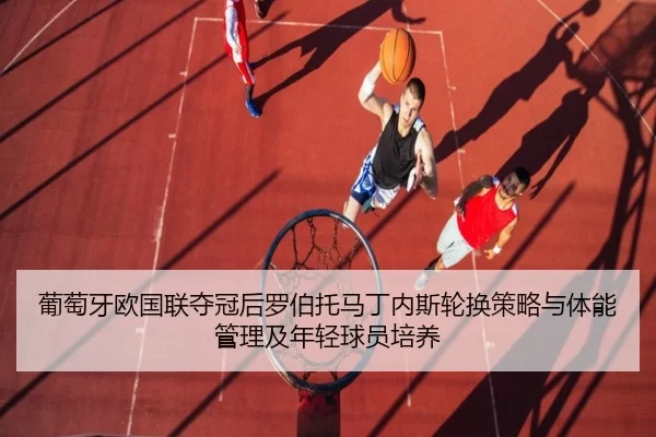 葡萄牙欧国联夺冠后罗伯托马丁内斯轮换策略与体能管理及年轻球员培养