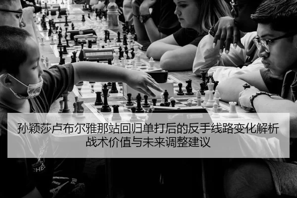 孙颖莎卢布尔雅那站回归单打后的反手线路变化解析战术价值与未来调整建议