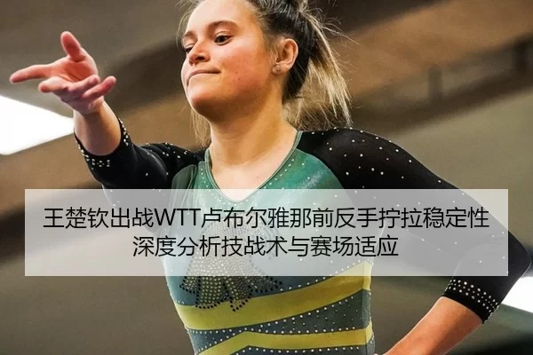 王楚钦出战WTT卢布尔雅那前反手拧拉稳定性深度分析技战术与赛场适应