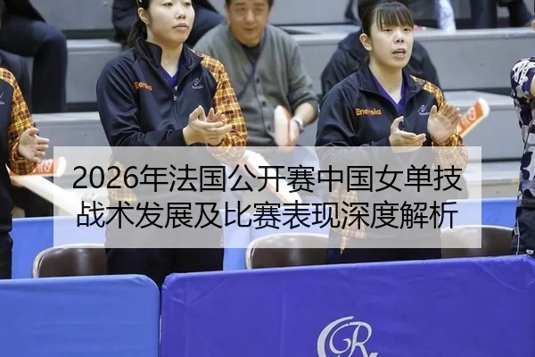 2026年法国公开赛中国女单技战术发展及比赛表现深度解析