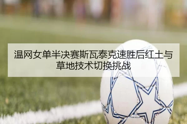温网女单半决赛斯瓦泰克速胜后红土与草地技术切换挑战