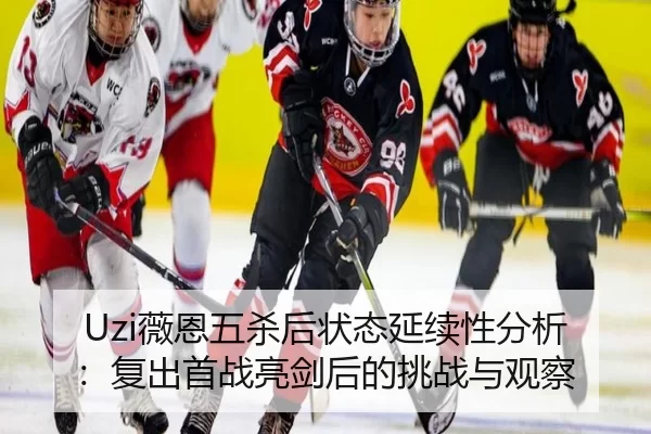 Uzi薇恩五杀后状态延续性分析：复出首战亮剑后的挑战与观察